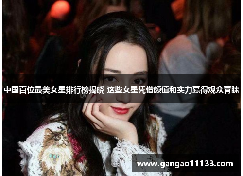 中国百位最美女星排行榜揭晓 这些女星凭借颜值和实力赢得观众青睐